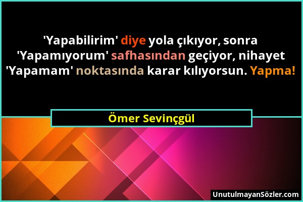 Ömer Sevinçgül - 'Yapabilirim' diye yola çıkıyor, sonra 'Yapamıyorum' safhasından geçiyor, nihayet 'Yapamam' noktasında karar kılıyorsun. Yapma!...