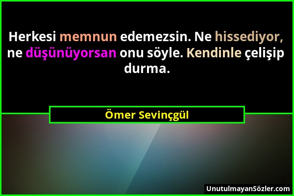 Ömer Sevinçgül - Herkesi memnun edemezsin. Ne hissediyor, ne düşünüyorsan onu söyle. Kendinle çelişip durma....
