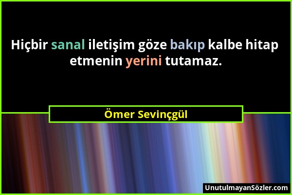 Ömer Sevinçgül - Hiçbir sanal iletişim göze bakıp kalbe hitap etmenin yerini tutamaz....