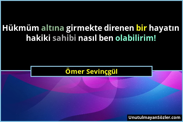 Ömer Sevinçgül - Hükmüm altına girmekte direnen bir hayatın hakiki sahibi nasıl ben olabilirim!...