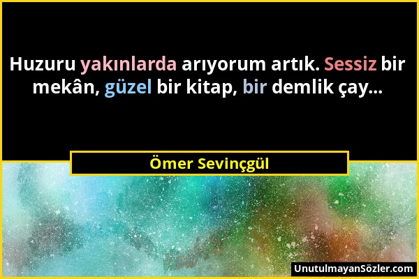 Ömer Sevinçgül - Huzuru yakınlarda arıyorum artık. Sessiz bir mekân, güzel bir kitap, bir demlik çay......