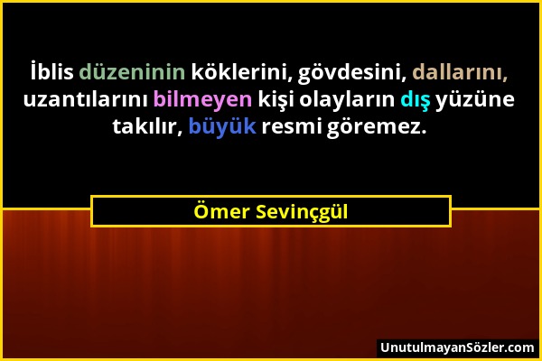 Ömer Sevinçgül - İblis düzeninin köklerini, gövdesini, dallarını, uzantılarını bilmeyen kişi olayların dış yüzüne takılır, büyük resmi göremez....