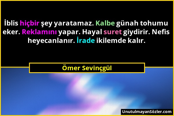 Ömer Sevinçgül - İblis hiçbir şey yaratamaz. Kalbe günah tohumu eker. Reklamını yapar. Hayal suret giydirir. Nefis heyecanlanır. İrade ikilemde kalır....