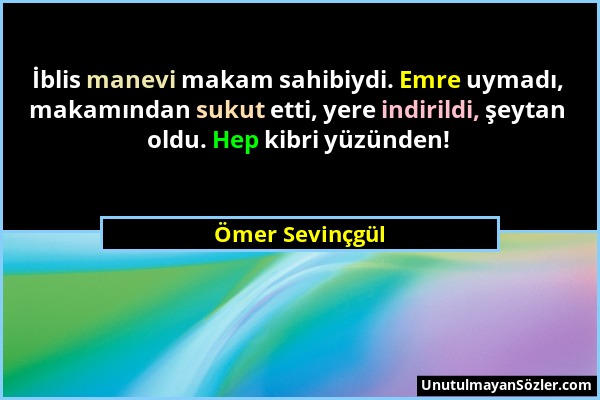 Ömer Sevinçgül - İblis manevi makam sahibiydi. Emre uymadı, makamından sukut etti, yere indirildi, şeytan oldu. Hep kibri yüzünden!...