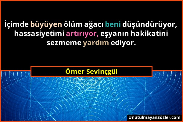 Ömer Sevinçgül - İçimde büyüyen ölüm ağacı beni düşündürüyor, hassasiyetimi artırıyor, eşyanın hakikatini sezmeme yardım ediyor....