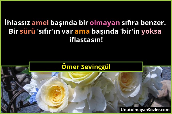 Ömer Sevinçgül - İhlassız amel başında bir olmayan sıfıra benzer. Bir sürü 'sıfır'ın var ama başında 'bir'in yoksa iflastasın!...
