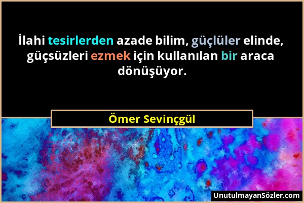 Ömer Sevinçgül - İlahi tesirlerden azade bilim, güçlüler elinde, güçsüzleri ezmek için kullanılan bir araca dönüşüyor....