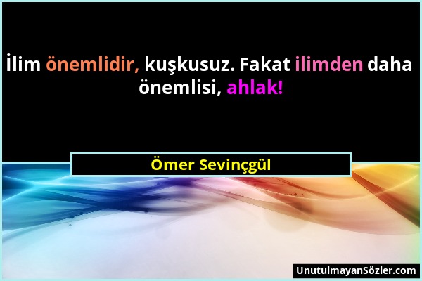 Ömer Sevinçgül - İlim önemlidir, kuşkusuz. Fakat ilimden daha önemlisi, ahlak!...