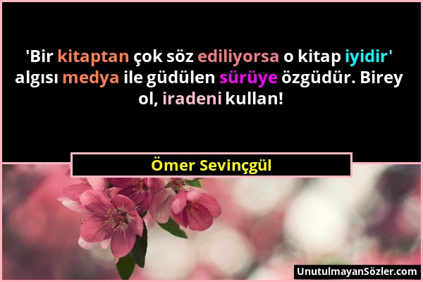 Ömer Sevinçgül - 'Bir kitaptan çok söz ediliyorsa o kitap iyidir' algısı medya ile güdülen sürüye özgüdür. Birey ol, iradeni kullan!...