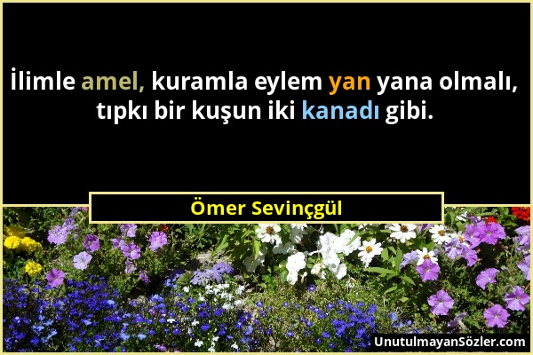 Ömer Sevinçgül - İlimle amel, kuramla eylem yan yana olmalı, tıpkı bir kuşun iki kanadı gibi....