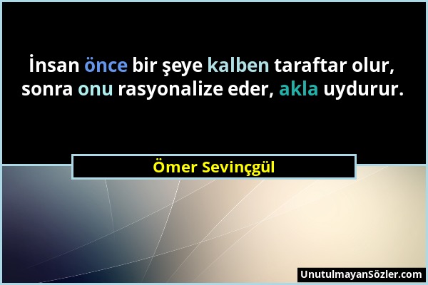 Ömer Sevinçgül - İnsan önce bir şeye kalben taraftar olur, sonra onu rasyonalize eder, akla uydurur....