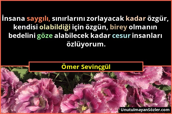 Ömer Sevinçgül - İnsana saygılı, sınırlarını zorlayacak kadar özgür, kendisi olabildiği için özgün, birey olmanın bedelini göze alabilecek kadar cesur...