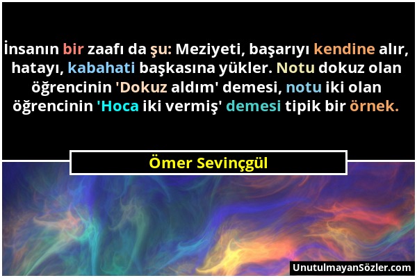 Ömer Sevinçgül - İnsanın bir zaafı da şu: Meziyeti, başarıyı kendine alır, hatayı, kabahati başkasına yükler. Notu dokuz olan öğrencinin 'Dokuz aldım'...