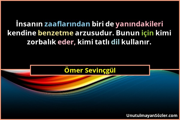 Ömer Sevinçgül - İnsanın zaaflarından biri de yanındakileri kendine benzetme arzusudur. Bunun için kimi zorbalık eder, kimi tatlı dil kullanır....