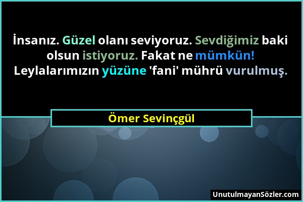 Ömer Sevinçgül - İnsanız. Güzel olanı seviyoruz. Sevdiğimiz baki olsun istiyoruz. Fakat ne mümkün! Leylalarımızın yüzüne 'fani' mührü vurulmuş....