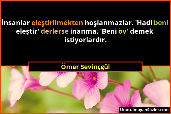 Ömer Sevinçgül - İnsanlar eleştirilmekten hoşlanmazlar. 'Hadi beni eleştir' derlerse inanma. 'Beni öv' demek istiyorlardır....