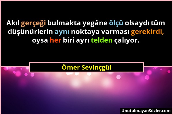 Ömer Sevinçgül - Akıl gerçeği bulmakta yegâne ölçü olsaydı tüm düşünürlerin aynı noktaya varması gerekirdi, oysa her biri ayrı telden çalıyor....