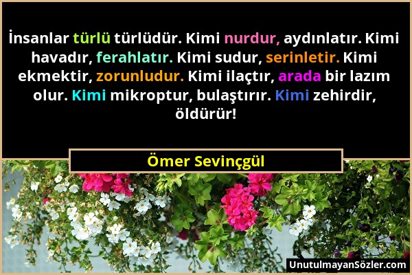 Ömer Sevinçgül - İnsanlar türlü türlüdür. Kimi nurdur, aydınlatır. Kimi havadır, ferahlatır. Kimi sudur, serinletir. Kimi ekmektir, zorunludur. Kimi i...