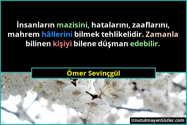 Ömer Sevinçgül - İnsanların mazisini, hatalarını, zaaflarını, mahrem hâllerini bilmek tehlikelidir. Zamanla bilinen kişiyi bilene düşman edebilir....