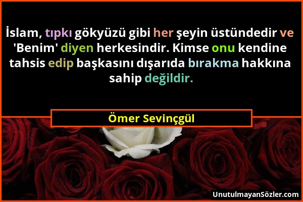 Ömer Sevinçgül - İslam, tıpkı gökyüzü gibi her şeyin üstündedir ve 'Benim' diyen herkesindir. Kimse onu kendine tahsis edip başkasını dışarıda bırakma...