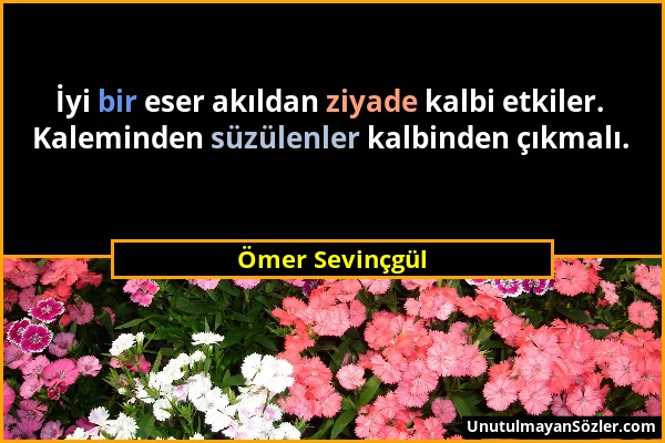 Ömer Sevinçgül - İyi bir eser akıldan ziyade kalbi etkiler. Kaleminden süzülenler kalbinden çıkmalı....