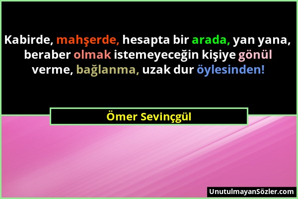 Ömer Sevinçgül - Kabirde, mahşerde, hesapta bir arada, yan yana, beraber olmak istemeyeceğin kişiye gönül verme, bağlanma, uzak dur öylesinden!...
