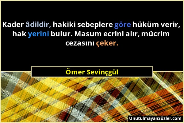 Ömer Sevinçgül - Kader âdildir, hakiki sebeplere göre hüküm verir, hak yerini bulur. Masum ecrini alır, mücrim cezasını çeker....