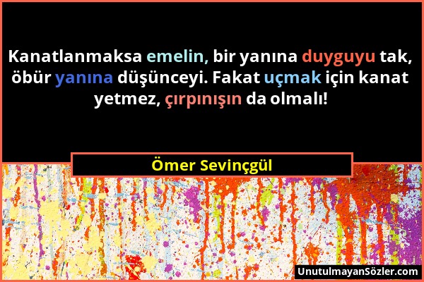 Ömer Sevinçgül - Kanatlanmaksa emelin, bir yanına duyguyu tak, öbür yanına düşünceyi. Fakat uçmak için kanat yetmez, çırpınışın da olmalı!...