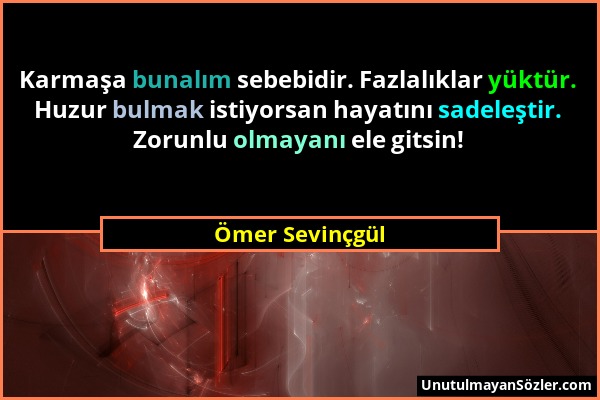 Ömer Sevinçgül - Karmaşa bunalım sebebidir. Fazlalıklar yüktür. Huzur bulmak istiyorsan hayatını sadeleştir. Zorunlu olmayanı ele gitsin!...