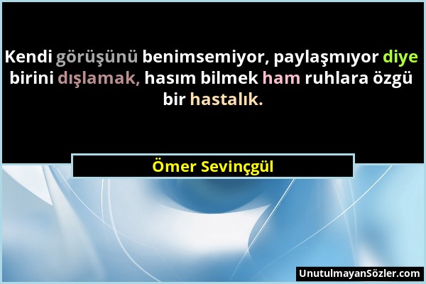 Ömer Sevinçgül - Kendi görüşünü benimsemiyor, paylaşmıyor diye birini dışlamak, hasım bilmek ham ruhlara özgü bir hastalık....