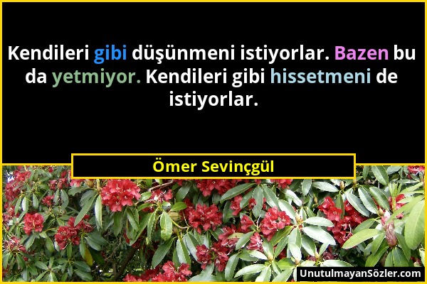 Ömer Sevinçgül - Kendileri gibi düşünmeni istiyorlar. Bazen bu da yetmiyor. Kendileri gibi hissetmeni de istiyorlar....