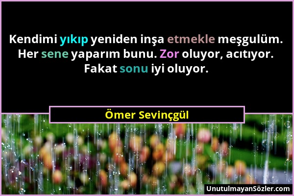 Ömer Sevinçgül - Kendimi yıkıp yeniden inşa etmekle meşgulüm. Her sene yaparım bunu. Zor oluyor, acıtıyor. Fakat sonu iyi oluyor....