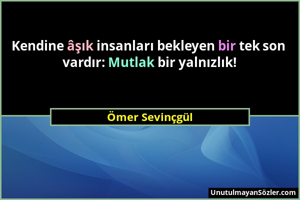 Ömer Sevinçgül - Kendine âşık insanları bekleyen bir tek son vardır: Mutlak bir yalnızlık!...