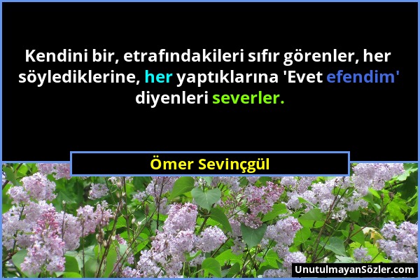 Ömer Sevinçgül - Kendini bir, etrafındakileri sıfır görenler, her söylediklerine, her yaptıklarına 'Evet efendim' diyenleri severler....