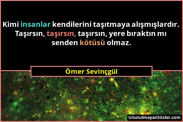 Ömer Sevinçgül - Kimi insanlar kendilerini taşıtmaya alışmışlardır. Taşırsın, taşırsın, taşırsın, yere bıraktın mı senden kötüsü olmaz....