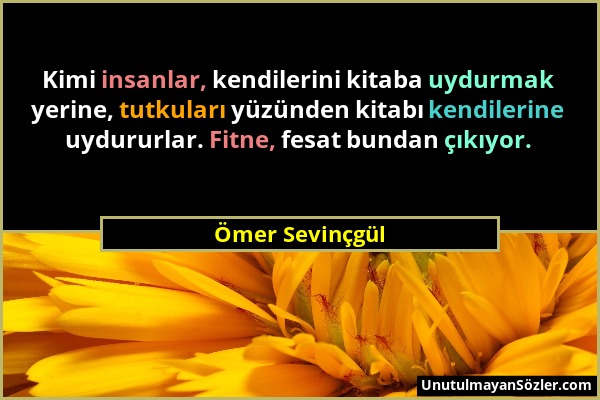 Ömer Sevinçgül - Kimi insanlar, kendilerini kitaba uydurmak yerine, tutkuları yüzünden kitabı kendilerine uydururlar. Fitne, fesat bundan çıkıyor....