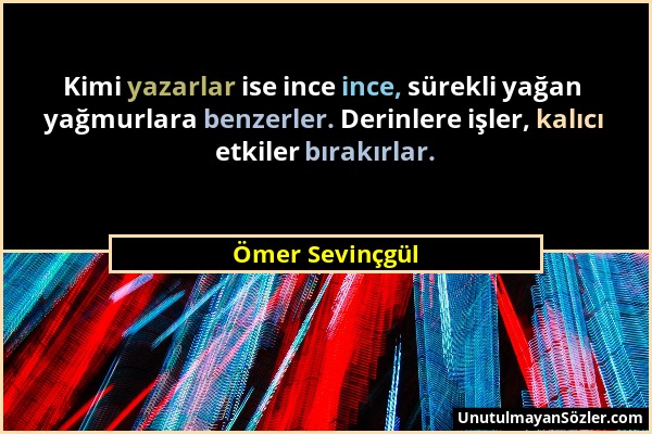 Ömer Sevinçgül - Kimi yazarlar ise ince ince, sürekli yağan yağmurlara benzerler. Derinlere işler, kalıcı etkiler bırakırlar....