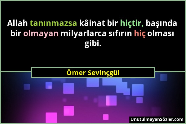 Ömer Sevinçgül - Allah tanınmazsa kâinat bir hiçtir, başında bir olmayan milyarlarca sıfırın hiç olması gibi....