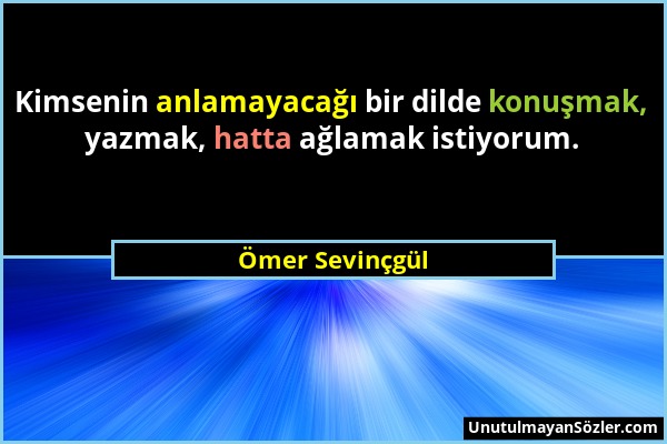 Ömer Sevinçgül - Kimsenin anlamayacağı bir dilde konuşmak, yazmak, hatta ağlamak istiyorum....