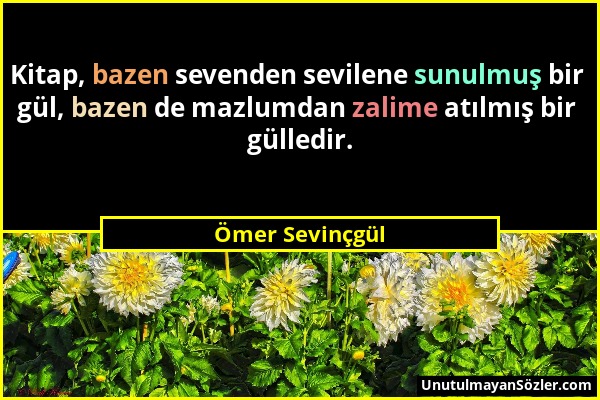 Ömer Sevinçgül - Kitap, bazen sevenden sevilene sunulmuş bir gül, bazen de mazlumdan zalime atılmış bir gülledir....