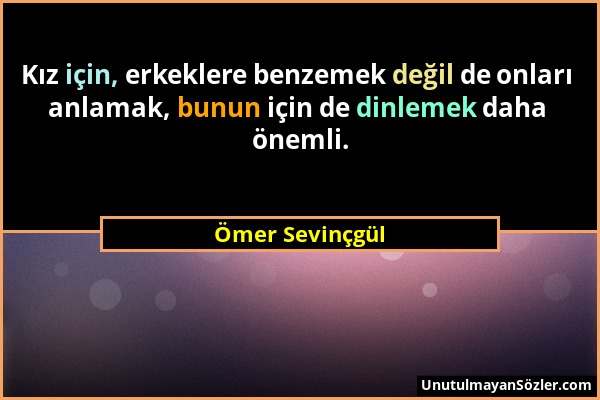 Ömer Sevinçgül - Kız için, erkeklere benzemek değil de onları anlamak, bunun için de dinlemek daha önemli....