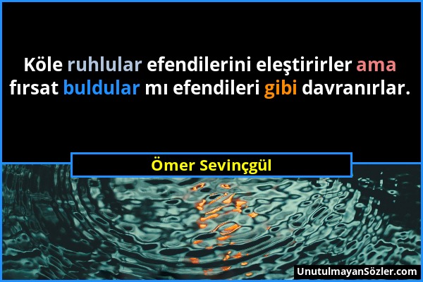 Ömer Sevinçgül - Köle ruhlular efendilerini eleştirirler ama fırsat buldular mı efendileri gibi davranırlar....