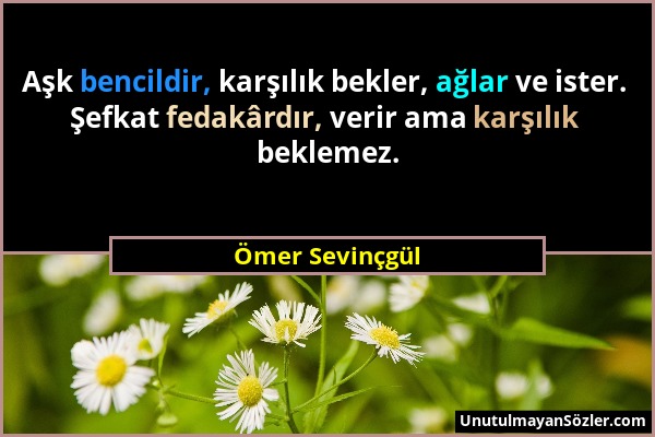 Ömer Sevinçgül - Aşk bencildir, karşılık bekler, ağlar ve ister. Şefkat fedakârdır, verir ama karşılık beklemez....