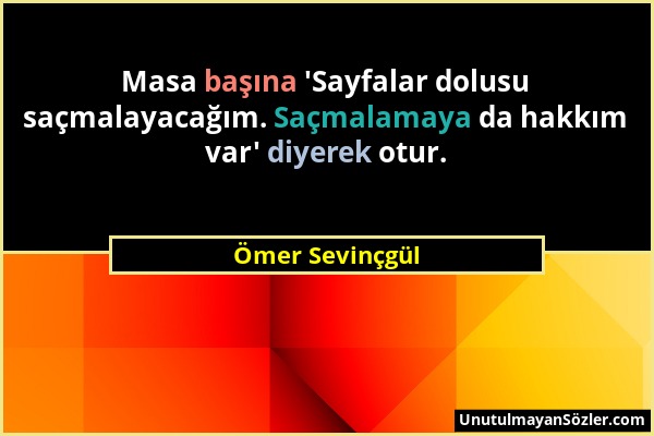 Ömer Sevinçgül - Masa başına 'Sayfalar dolusu saçmalayacağım. Saçmalamaya da hakkım var' diyerek otur....