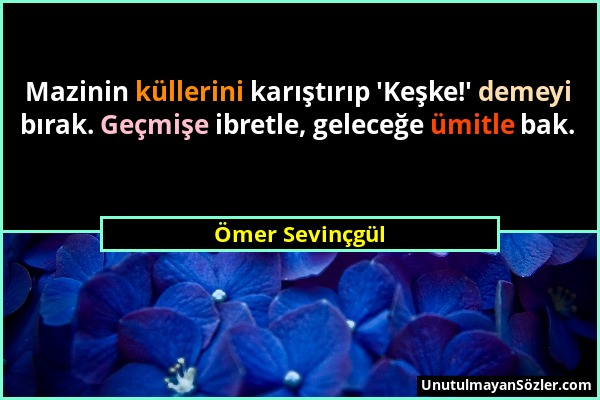 Ömer Sevinçgül - Mazinin küllerini karıştırıp 'Keşke!' demeyi bırak. Geçmişe ibretle, geleceğe ümitle bak....