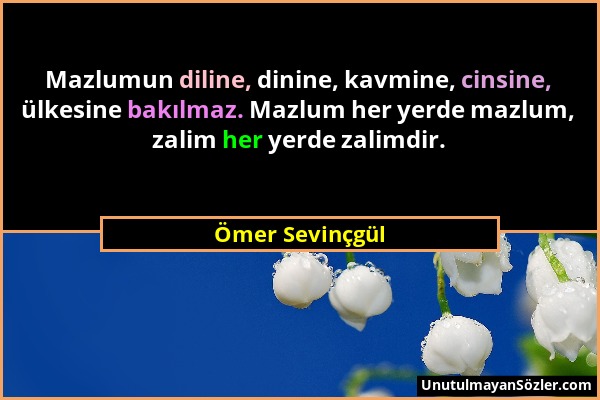 Ömer Sevinçgül - Mazlumun diline, dinine, kavmine, cinsine, ülkesine bakılmaz. Mazlum her yerde mazlum, zalim her yerde zalimdir....