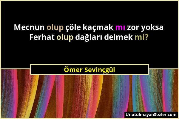 Ömer Sevinçgül - Mecnun olup çöle kaçmak mı zor yoksa Ferhat olup dağları delmek mi?...