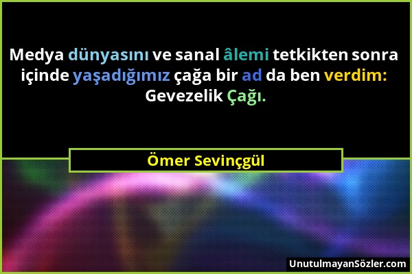 Ömer Sevinçgül - Medya dünyasını ve sanal âlemi tetkikten sonra içinde yaşadığımız çağa bir ad da ben verdim: Gevezelik Çağı....