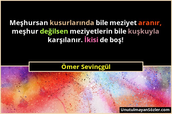 Ömer Sevinçgül - Meşhursan kusurlarında bile meziyet aranır, meşhur değilsen meziyetlerin bile kuşkuyla karşılanır. İkisi de boş!...