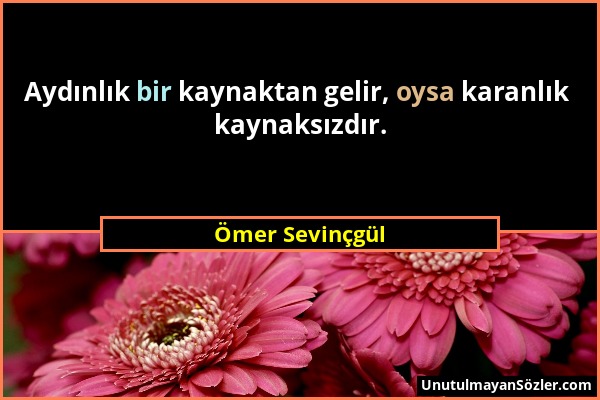 Ömer Sevinçgül - Aydınlık bir kaynaktan gelir, oysa karanlık kaynaksızdır....